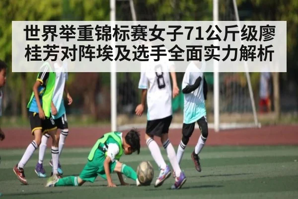 世界举重锦标赛女子71公斤级廖桂芳对阵埃及选手全面实力解析