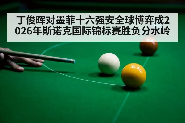 丁俊晖对墨菲十六强安全球博弈成2026年斯诺克国际锦标赛胜负分水岭