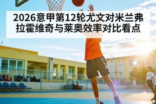 2026意甲第12轮尤文对米兰弗拉霍维奇与莱奥效率对比看点 - Kaiyun Sports
